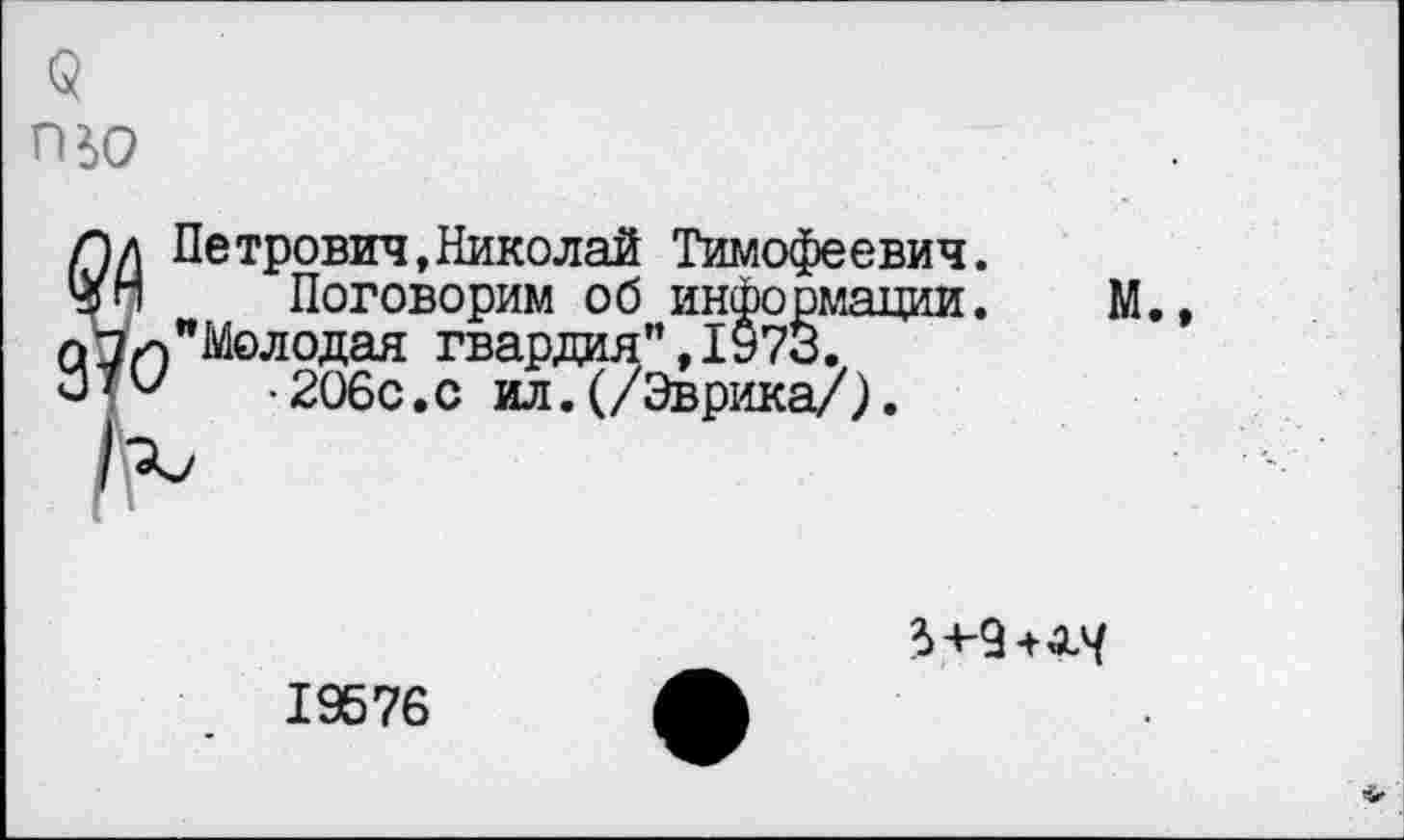 ﻿Q
П60
Лл Петрович,Николай Тимофеевич.
4п Поговорим об информации.
□ Молодая гвардия”, 1973.
-206с.с ил.(/Эврика/).
М.,
5+-9+4L4
19576